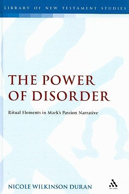 The Power of Disorder: Ritual Elements in Mark's Passion Narrative by Wilkinson, Nicole
