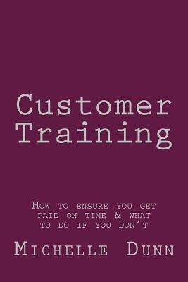 Customer Training: How to ensure you get paid on time & what to do if you don't by Dunn, Michelle