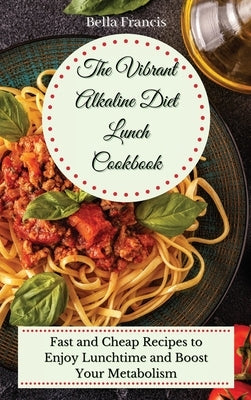 The Vibrant Alkaline Diet Lunch Cookbook: Fast and Cheap Recipes to Enjoy Lunchtime and Boost Your Metabolism by Francis, Bella