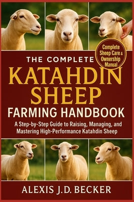 The Complete Katahdin Sheep Farming Handbook: A Step-by-Step Guide to Raising, Managing, and Mastering High-Performance Katahdin Sheep by J. D. Becker, Alexis