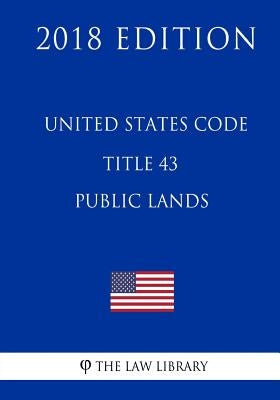 United States Code - Title 43 - Public Lands (2018 Edition) by The Law Library