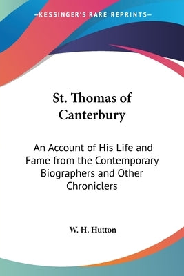 St. Thomas of Canterbury: An Account of His Life and Fame from the Contemporary Biographers and Other Chroniclers by Hutton, W. H.
