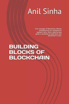 Building Blocks of Blockchain: Core Concepts of Blockchain, Bitcoin and Ethereum Are Explained in Layman's Term. Also a Step by Step Guide Is Provide by Sinha, Anil