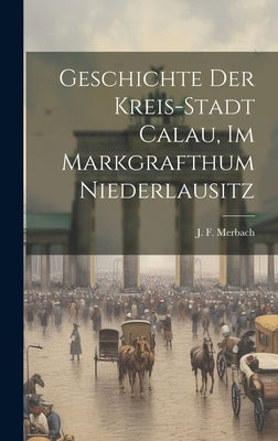 Geschichte Der Kreis-stadt Calau, Im Markgrafthum Niederlausitz by Merbach, J. F.