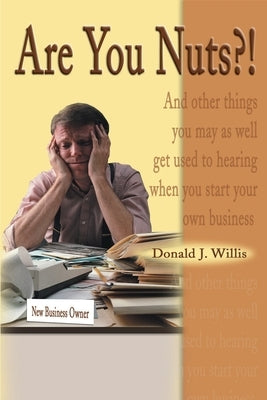 Are You Nuts?!: And Other Things You May as Well Get Used to Hearing When You Start Your Own Business by Willis, Donald J.