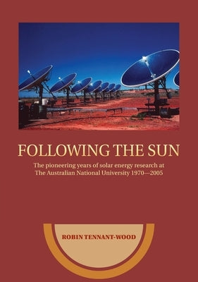Following the sun: The pioneering years of solar energy research at The Australian National University 1970-2005 by Tennant-Wood, Robin