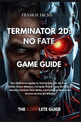Terminator 2D: NO FATE GAME GUIDE: The Definitive Guide to Terminator 2D: No Fate - Master Every Mission, Conquer Every Boss, Unlock All Secrets, Perf by Hicks, Frank H.