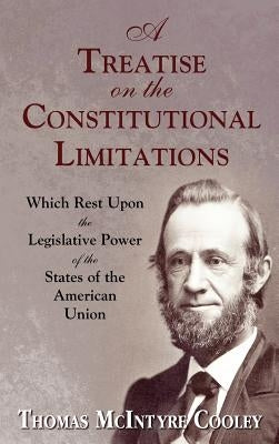 A Treatise on the Constitutional Limitations Which Rest Upon the Legislative Power of the States of the American Union. (First Ed.) by Cooley, Thomas McIntyre