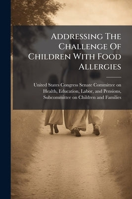 Addressing The Challenge Of Children With Food Allergies by United States Congress Senate Committ