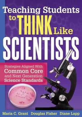 Teaching Students to Think Like Scientists: Strategies Aligned with Common Core and Next Generation Science Standards by Grant, Maria C.