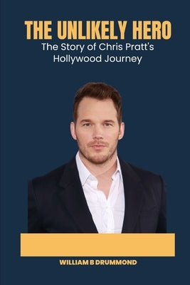 The unlikely hero: The Story of Chris Pratt's Hollywood Journey by B. Drummond, William
