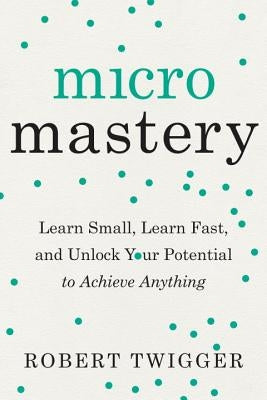Micromastery: Learn Small, Learn Fast, and Unlock Your Potential to Achieve Anything by Twigger, Robert