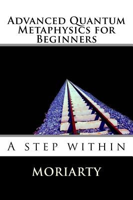 Advanced Quantum Metaphysics for Beginners: A step within by Moriarty, Dean