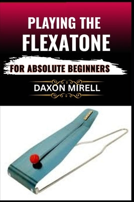 Playing the Flexatone for Absolute Beginners: Unlock the Secrets of This Rare Percussion Instrument with Simple Lessons for New Players by Mirell, Daxon