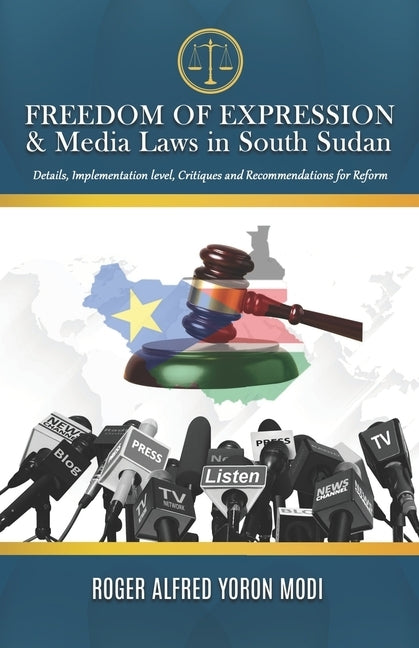 FREEDOM OF EXPRESSION & Media Laws in South Sudan: Details, Implementation level, Critiques and Recommendations for Reform by Modi, Roger Alfred Yoron