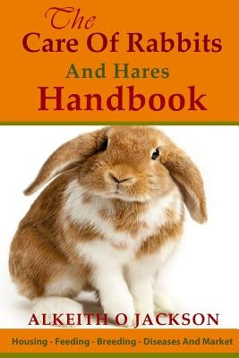The Care Of Rabbits And Hares Handbook: Your Guide To Housing - Feeding - Breeding - Diseases And Market by Jackson, Alkeith O.