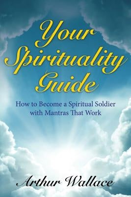 Your Spirituallity Guide: How to Become a Spiritual Soldier with Mantras That Work by Wallace, Arthur