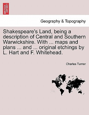 Shakespeare's Land, being a description of Central and Southern Warwickshire. With ... maps and plans ... and ... original etchings by L. Hart and F. by Turner, Charles