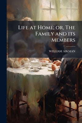 Life at Home; or, The Family and its Members by Aikman, William