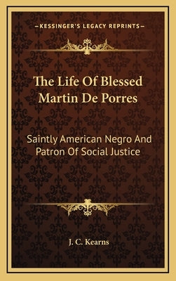 The Life Of Blessed Martin De Porres: Saintly American Negro And Patron Of Social Justice by Kearns, J. C.