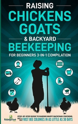 Raising Chickens, Goats & Backyard Beekeeping For Beginners: 3-in-1 Compilation Step-By-Step Guide to Raising Happy Backyard Chickens, Goats & Your Fi by Footprint Press, Small
