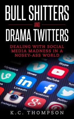 Bull Shitters And Drama Twitters: Dealing With Social Media Madness In A Nosey-Ass World by Thompson, K. C.