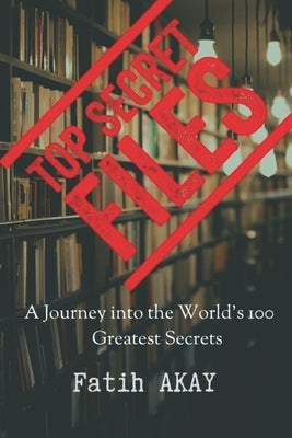 Top Secret Files: A Journey into the World's 100 Greatest Secrets by Akay, Fatih