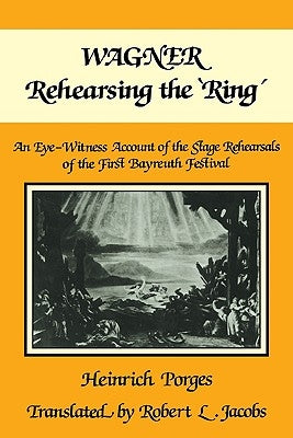 Wagner Rehearsing the 'Ring': An Eye-Witness Account of the Stage Rehearsals of the First Bayreuth Festival by Porges, Heinrich