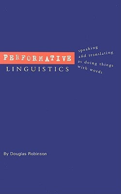 Performative Linguistics: Speaking and Translating as Doing Things with Words by Robinson, Douglas