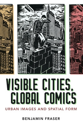 Visible Cities, Global Comics: Urban Images and Spatial Form by Fraser, Benjamin