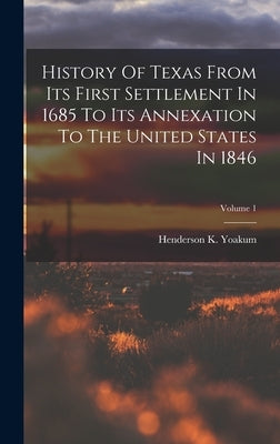 History Of Texas From Its First Settlement In 1685 To Its Annexation To The United States In 1846; Volume 1 by Yoakum, Henderson K.