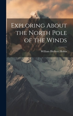 Exploring About the North Pole of the Winds by Hobbs, William Herbert