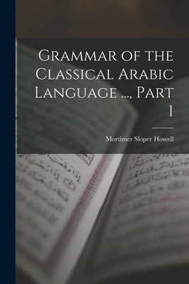 Grammar of the Classical Arabic Language ..., Part 1 by Howell, Mortimer Sloper