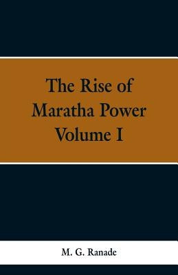 The Rise of Maratha Power: Volume I by Ranade, M. G.