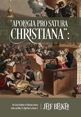 Apologia Pro Satura Christiana: The Great Tradition of Christian Literary Satire and Why It's High Time to Revive It by Becker, Jeff