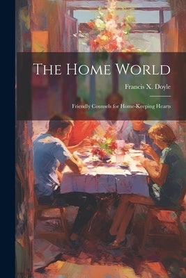 The Home World; Friendly Counsels for Home-keeping Hearts by Doyle, Francis X. 1886-1928