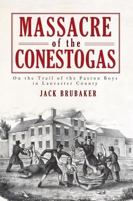 Massacre of the Conestogas: On the Trail of the Paxton Boys in Lancaster County by Brubaker, Jack