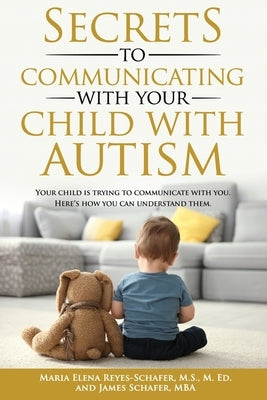 Secrets to Communicating With Your Child With Autism: Your Child is Trying to Communicate With You. Here's How You Can Understand Them. by Schafer, James