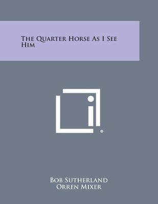 The Quarter Horse as I See Him by Sutherland, Bob