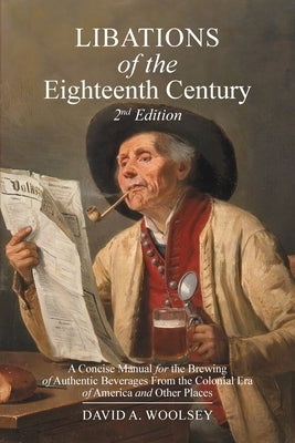 Libations of the Eighteenth Century: A Concise Manual for the Brewing of Authentic Beverages from the Colonial Era of America and Other Places (2nd Ed by Woolsey, David Alan