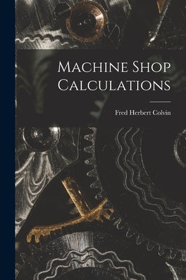 Machine Shop Calculations by Colvin, Fred Herbert