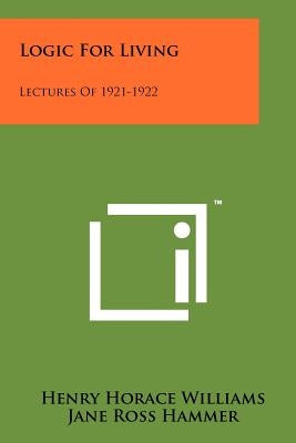 Logic for Living: Lectures of 1921-1922 by Williams, Henry Horace