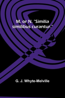 M. or N. "Similia similibus curantur." by Whyte-Melville, G. J.