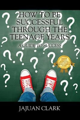 How To Be Successful Through The Teenage Years: A Guide To Success by Clark, Jajuan
