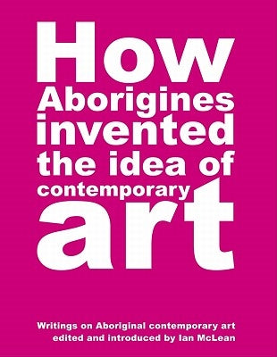 How Aborigines Invented the Idea of Contemporary Art by McLean, Ian