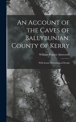 An Account of the Caves of Ballybunian, County of Kerry: With Some Minerological Details by Ainsworth, William Francis