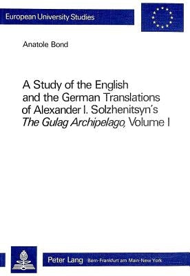 A Study of the English and the German Translations of Alexander I.- Solzhenitsyn's the Gulag Archipelago, Volume I: Solzhenitsyn's the Gulag Archipela by Bond, Anatol
