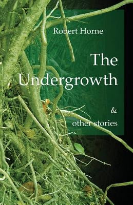The Undergrowth: & other stories by Horne, Robert