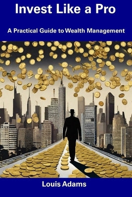 Invest Like a Pro: A Practical Guide to Wealth Management by Adams, Louis