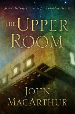 The Upper Room: Jesus' Parting Promises for Troubled Hearts by MacArthur, John